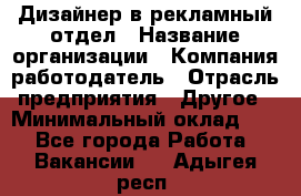 Дизайнер в рекламный отдел › Название организации ­ Компания-работодатель › Отрасль предприятия ­ Другое › Минимальный оклад ­ 1 - Все города Работа » Вакансии   . Адыгея респ.